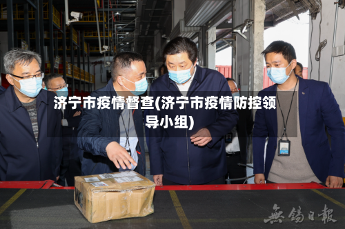 济宁市疫情督查(济宁市疫情防控领导小组)-第3张图片