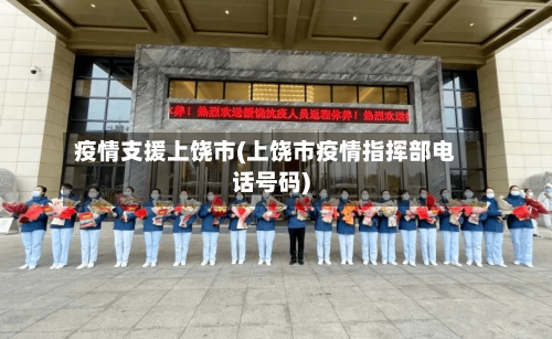 疫情支援上饶市(上饶市疫情指挥部电话号码)-第2张图片