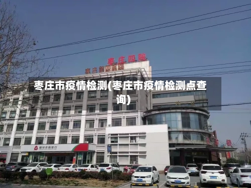 枣庄市疫情检测(枣庄市疫情检测点查询)-第2张图片