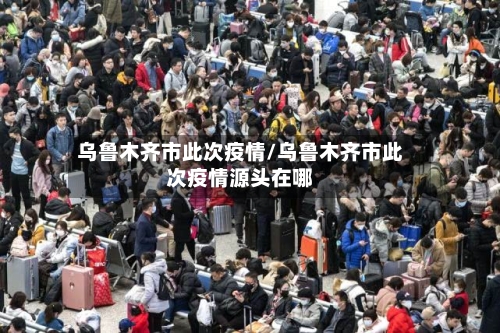 乌鲁木齐市此次疫情/乌鲁木齐市此次疫情源头在哪-第3张图片