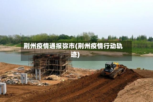 荆州疫情通报弥市(荆州疫情行动轨迹)