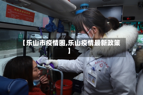 【乐山市疫情圈,乐山疫情最新政策】