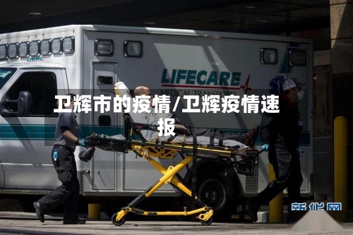 卫辉市的疫情/卫辉疫情速报