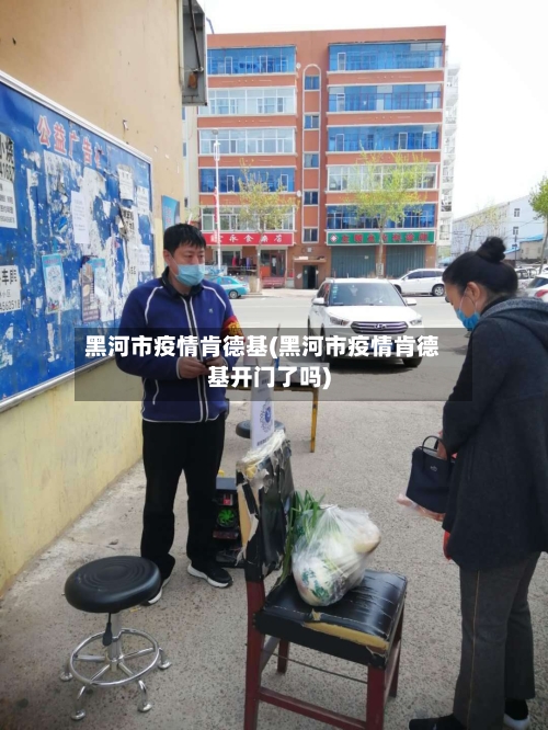 黑河市疫情肯德基(黑河市疫情肯德基开门了吗)-第2张图片