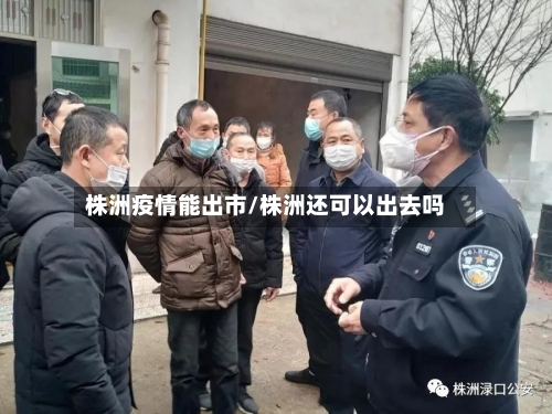 株洲疫情能出市/株洲还可以出去吗