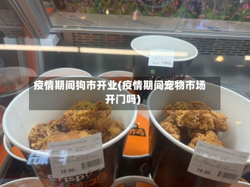 疫情期间狗市开业(疫情期间宠物市场开门吗)-第2张图片