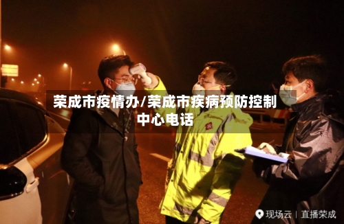 荣成市疫情办/荣成市疾病预防控制中心电话