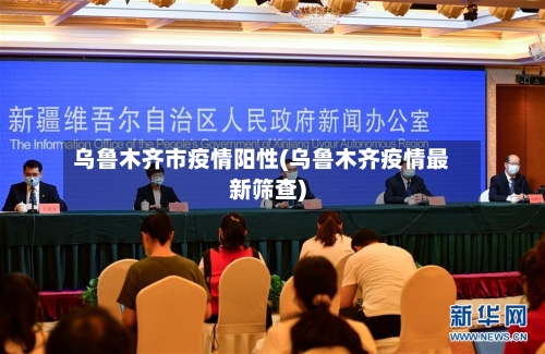 乌鲁木齐市疫情阳性(乌鲁木齐疫情最新筛查)