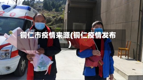 铜仁市疫情来源(铜仁疫情发布)-第3张图片
