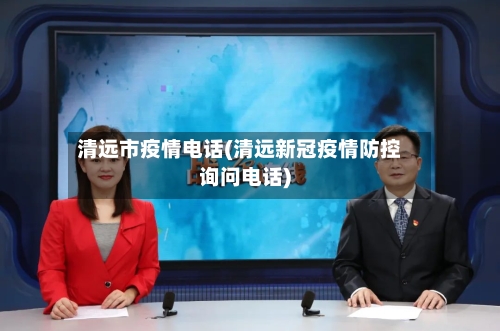 清远市疫情电话(清远新冠疫情防控询问电话)