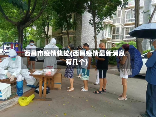 西昌市疫情轨迹(西昌疫情最新消息有几个)