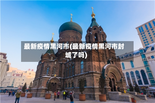 最新疫情黑河市(最新疫情黑河市封城了吗)-第2张图片