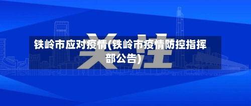 铁岭市应对疫情(铁岭市疫情防控指挥部公告)