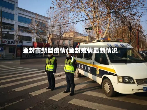 登封市新型疫情(登封疫情最新情况)
