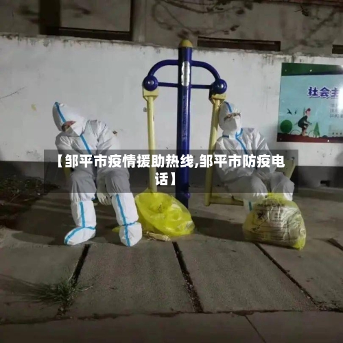 【邹平市疫情援助热线,邹平市防疫电话】