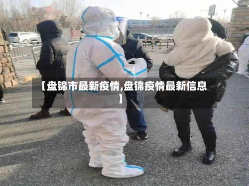 【盘锦市最新疫情,盘锦疫情最新信息】-第2张图片