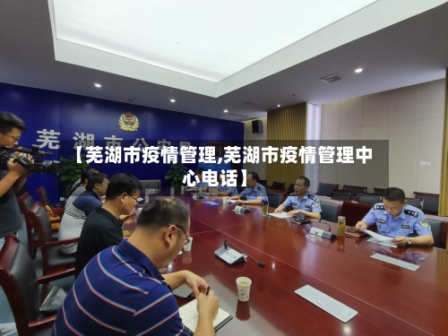 【芜湖市疫情管理,芜湖市疫情管理中心电话】