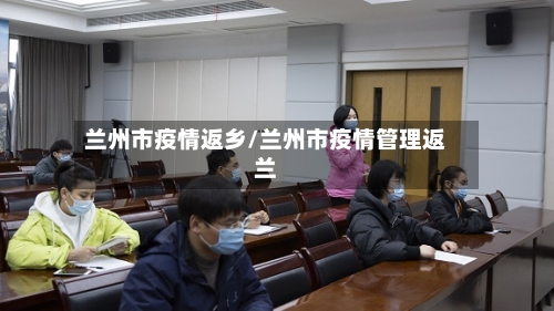 兰州市疫情返乡/兰州市疫情管理返兰