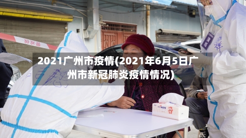 2021广州市疫情(2021年6月5日广州市新冠肺炎疫情情况)