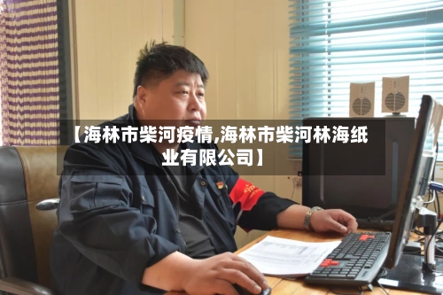【海林市柴河疫情,海林市柴河林海纸业有限公司】-第2张图片