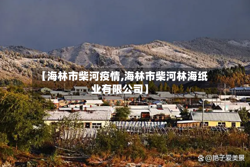 【海林市柴河疫情,海林市柴河林海纸业有限公司】