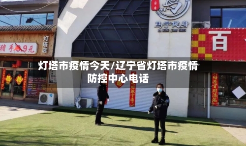 灯塔市疫情今天/辽宁省灯塔市疫情防控中心电话
