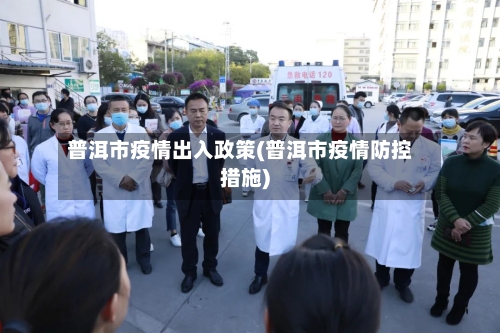 普洱市疫情出入政策(普洱市疫情防控措施)-第2张图片