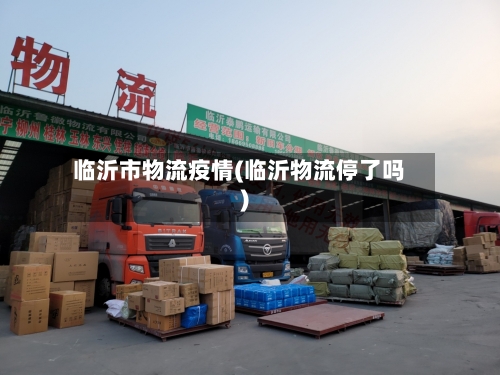 临沂市物流疫情(临沂物流停了吗)