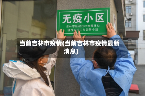 当前吉林市疫情(当前吉林市疫情最新消息)