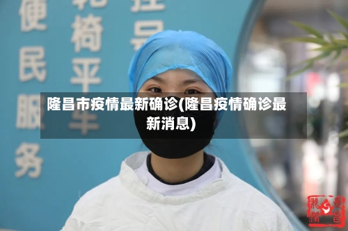 隆昌市疫情最新确诊(隆昌疫情确诊最新消息)-第2张图片