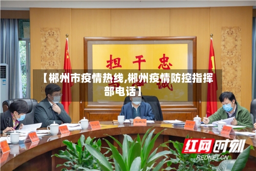 【郴州市疫情热线,郴州疫情防控指挥部电话】