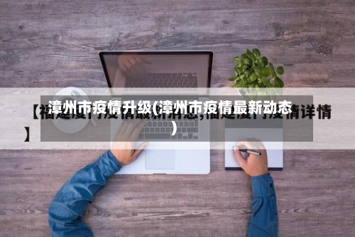 漳州市疫情升级(漳州市疫情最新动态)